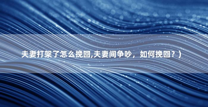 夫妻打架了怎么挽回,夫妻间争吵，如何挽回？)