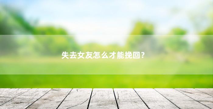 失去女友怎么才能挽回？