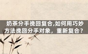 奶茶分手挽回复合,如何用巧妙方法挽回分手对象，重新复合？