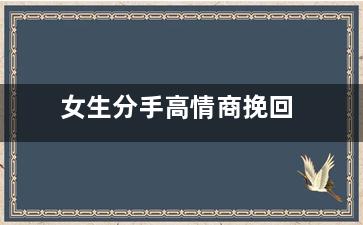女生分手高情商挽回（高情商女人分手后要说什么好）