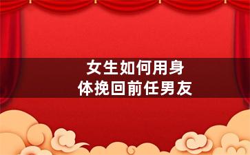 女生如何用身体挽回前任男友