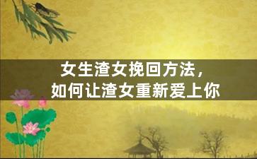 女生渣女挽回方法，如何让渣女重新爱上你