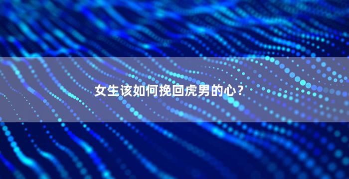 女生该如何挽回虎男的心？