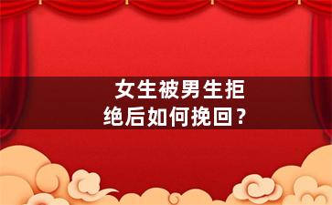 女生被男生拒绝后如何挽回？
