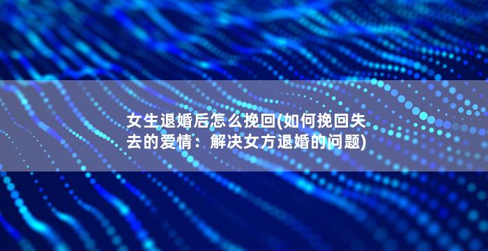 女生退婚后怎么挽回(如何挽回失去的爱情：解决女方退婚的问题)