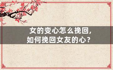女的变心怎么挽回,如何挽回女友的心？