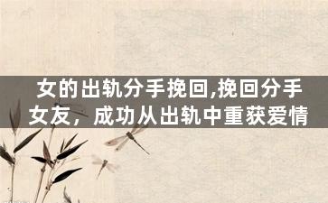 女的出轨分手挽回,挽回分手女友，成功从出轨中重获爱情