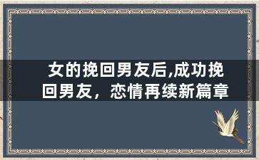 女的挽回男友后,成功挽回男友，恋情再续新篇章