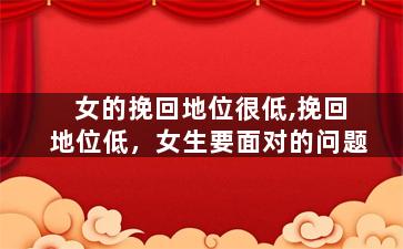 女的挽回地位很低,挽回地位低，女生要面对的问题
