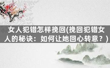 女人犯错怎样挽回(挽回犯错女人的秘诀：如何让她回心转意？)