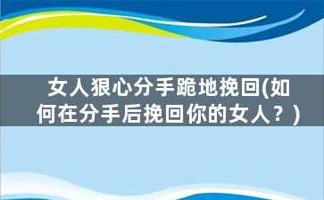 女人狠心分手跪地挽回(如何在分手后挽回你的女人？)