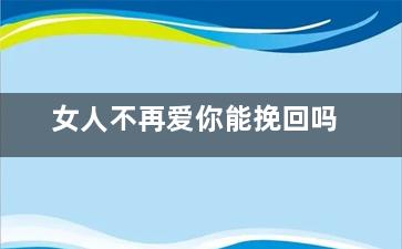 女人不再爱你能挽回吗