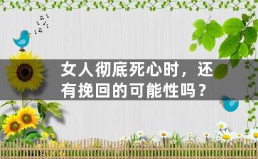 女人彻底死心时，还有挽回的可能性吗？