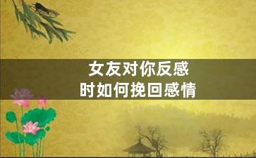 女友对你反感时如何挽回感情