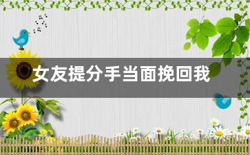 女友提分手当面挽回我（女友提分手当面挽回我该怎么办）