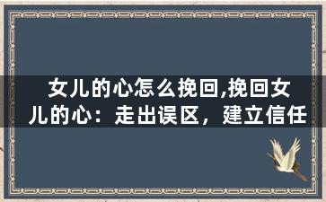 女儿的心怎么挽回,挽回女儿的心：走出误区，建立信任