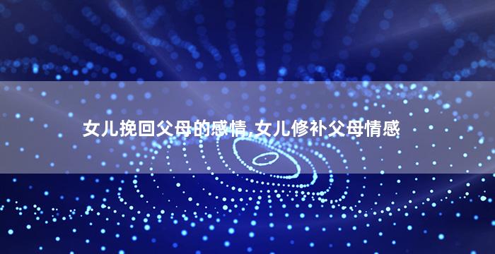 女儿挽回父母的感情,女儿修补父母情感