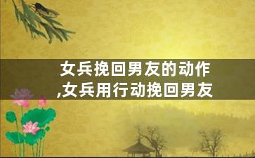 女兵挽回男友的动作,女兵用行动挽回男友