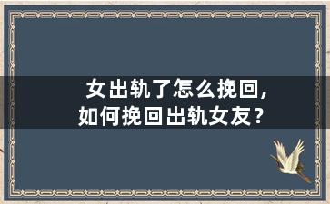 女出轨了怎么挽回,如何挽回出轨女友？