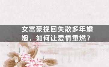 女富豪挽回失散多年婚姻，如何让爱情重燃？