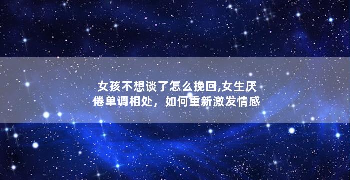 女孩不想谈了怎么挽回,女生厌倦单调相处，如何重新激发情感