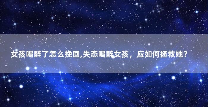 女孩喝醉了怎么挽回,失态喝醉女孩，应如何拯救她？