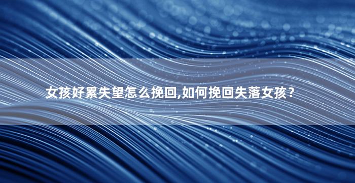 女孩好累失望怎么挽回,如何挽回失落女孩？