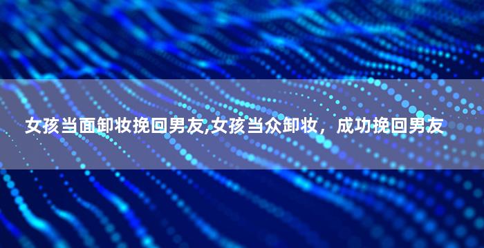 女孩当面卸妆挽回男友,女孩当众卸妆，成功挽回男友