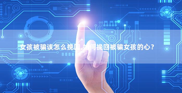 女孩被骗该怎么挽回,如何挽回被骗女孩的心？