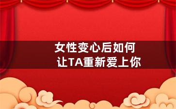 女性变心后如何让TA重新爱上你