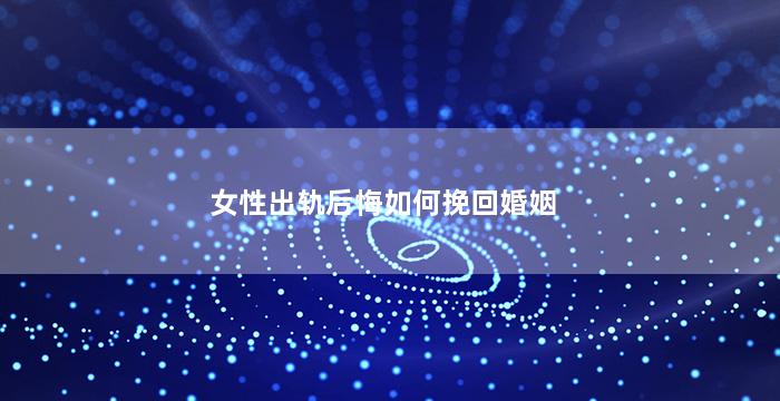 女性出轨后悔如何挽回婚姻（如果女人出轨了,很后悔,她该怎么办）