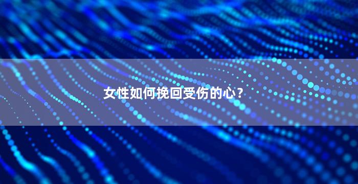 女性如何挽回受伤的心？