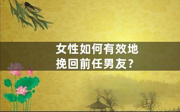 女性如何有效地挽回前任男友？