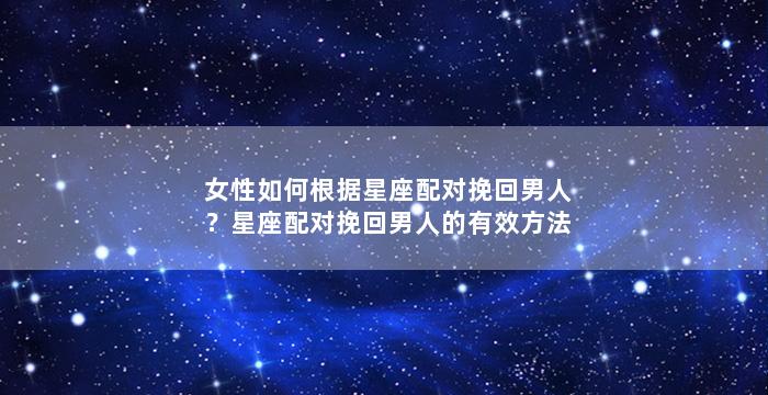 女性如何根据星座配对挽回男人？星座配对挽回男人的有效方法