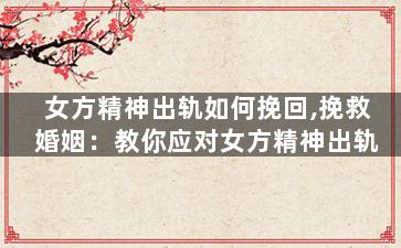 女方精神出轨如何挽回,挽救婚姻：教你应对女方精神出轨