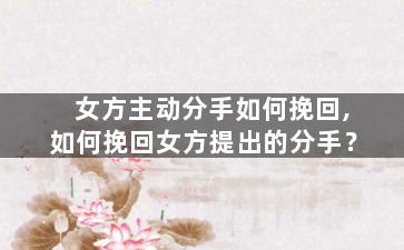 女方主动分手如何挽回,如何挽回女方提出的分手？