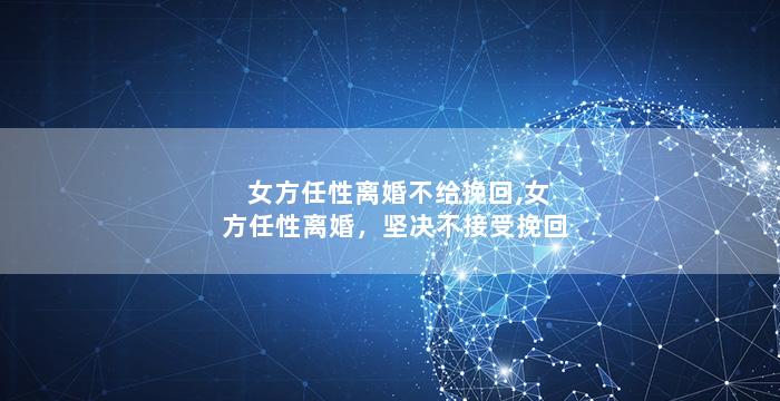 女方任性离婚不给挽回,女方任性离婚，坚决不接受挽回