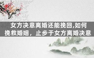 女方决意离婚还能挽回,如何挽救婚姻，止步于女方离婚决意