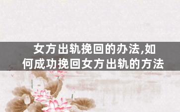 女方出轨挽回的办法,如何成功挽回女方出轨的方法