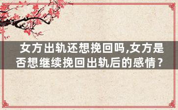 女方出轨还想挽回吗,女方是否想继续挽回出轨后的感情？