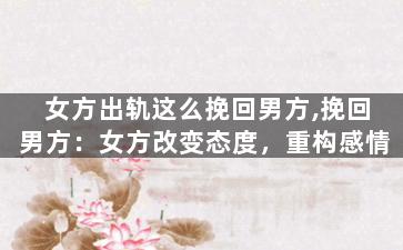 女方出轨这么挽回男方,挽回男方：女方改变态度，重构感情