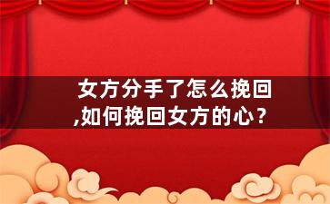 女方分手了怎么挽回,如何挽回女方的心？