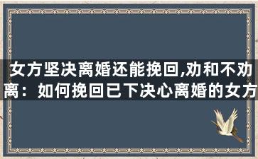 女方坚决离婚还能挽回,劝和不劝离：如何挽回已下决心离婚的女方？