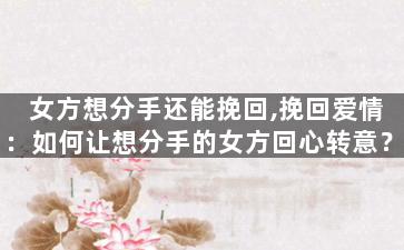 女方想分手还能挽回,挽回爱情：如何让想分手的女方回心转意？