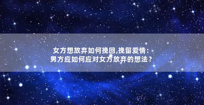 女方想放弃如何挽回,挽留爱情：男方应如何应对女方放弃的想法？