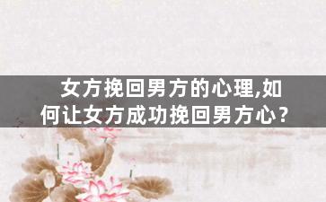 女方挽回男方的心理,如何让女方成功挽回男方心？