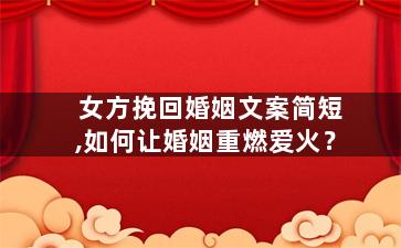 女方挽回婚姻文案简短,如何让婚姻重燃爱火？