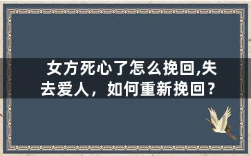 女方死心了怎么挽回,失去爱人，如何重新挽回？