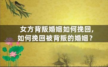 女方背叛婚姻如何挽回,如何挽回被背叛的婚姻？