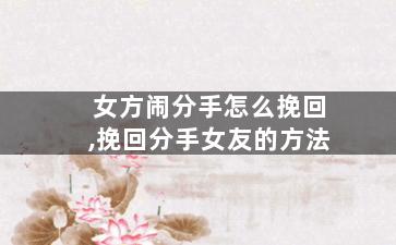 女方闹分手怎么挽回,挽回分手女友的方法